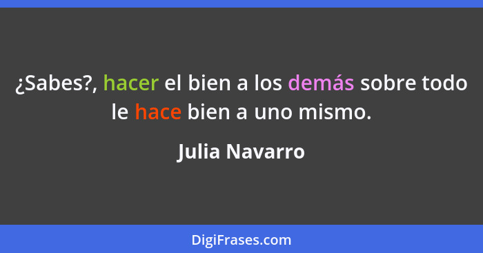 ¿Sabes?, hacer el bien a los demás sobre todo le hace bien a uno mismo.... - Julia Navarro