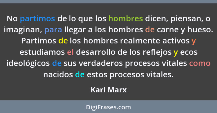No partimos de lo que los hombres dicen, piensan, o imaginan, para llegar a los hombres de carne y hueso. Partimos de los hombres realment... - Karl Marx