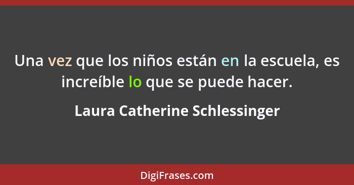 Una vez que los niños están en la escuela, es increíble lo que se puede hacer.... - Laura Catherine Schlessinger