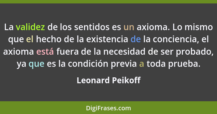 La validez de los sentidos es un axioma. Lo mismo que el hecho de la existencia de la conciencia, el axioma está fuera de la necesid... - Leonard Peikoff