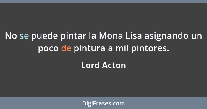 No se puede pintar la Mona Lisa asignando un poco de pintura a mil pintores.... - Lord Acton