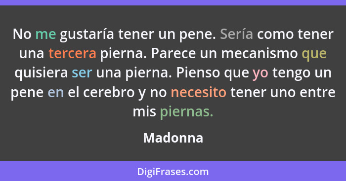 No me gustaría tener un pene. Sería como tener una tercera pierna. Parece un mecanismo que quisiera ser una pierna. Pienso que yo tengo un p... - Madonna