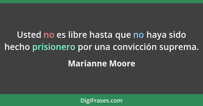Usted no es libre hasta que no haya sido hecho prisionero por una convicción suprema.... - Marianne Moore