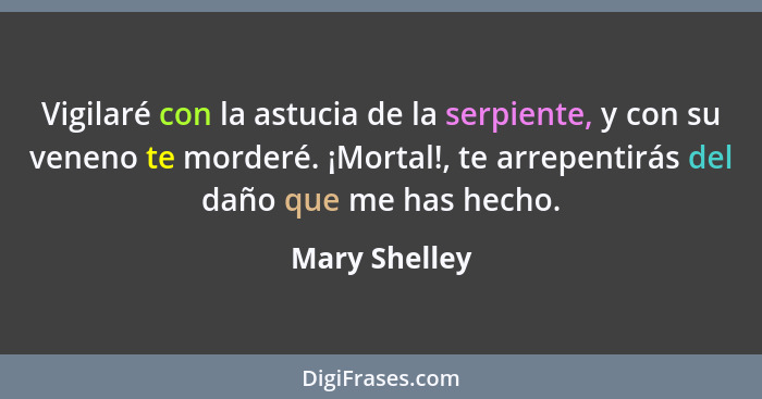 Vigilaré con la astucia de la serpiente, y con su veneno te morderé. ¡Mortal!, te arrepentirás del daño que me has hecho.... - Mary Shelley