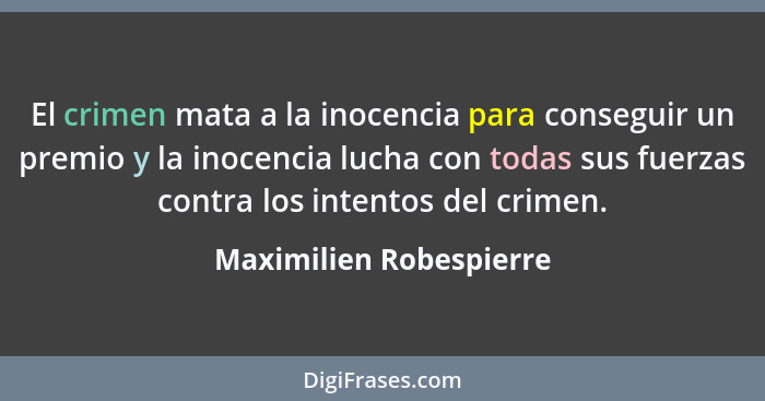 El crimen mata a la inocencia para conseguir un premio y la inocencia lucha con todas sus fuerzas contra los intentos del cri... - Maximilien Robespierre