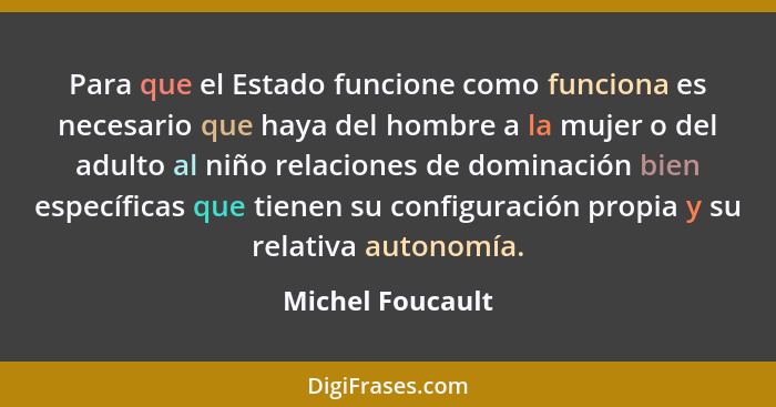 Para que el Estado funcione como funciona es necesario que haya del hombre a la mujer o del adulto al niño relaciones de dominación... - Michel Foucault