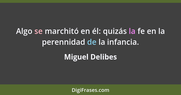 Algo se marchitó en él: quizás la fe en la perennidad de la infancia.... - Miguel Delibes