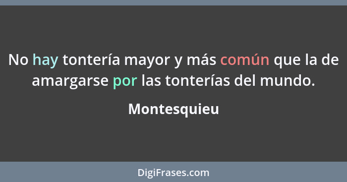 No hay tontería mayor y más común que la de amargarse por las tonterías del mundo.... - Montesquieu