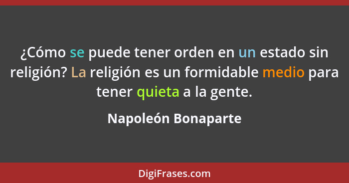 ¿Cómo se puede tener orden en un estado sin religión? La religión es un formidable medio para tener quieta a la gente.... - Napoleón Bonaparte