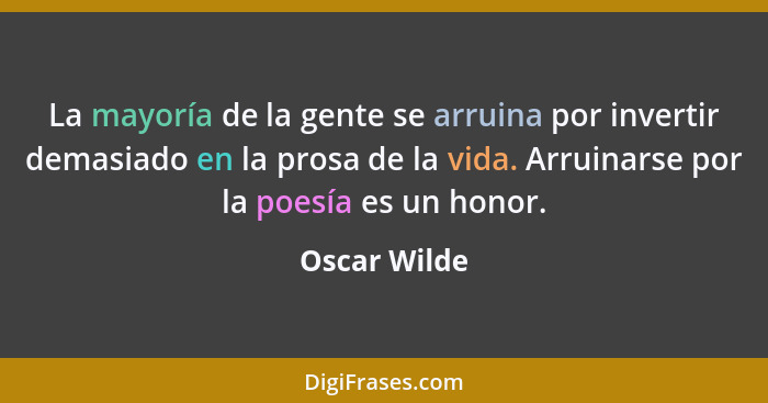 La mayoría de la gente se arruina por invertir demasiado en la prosa de la vida. Arruinarse por la poesía es un honor.... - Oscar Wilde