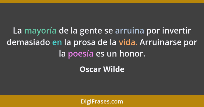 La mayoría de la gente se arruina por invertir demasiado en la prosa de la vida. Arruinarse por la poesía es un honor.... - Oscar Wilde