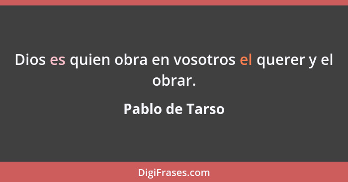 Dios es quien obra en vosotros el querer y el obrar.... - Pablo de Tarso