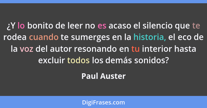 ¿Y lo bonito de leer no es acaso el silencio que te rodea cuando te sumerges en la historia, el eco de la voz del autor resonando en tu... - Paul Auster