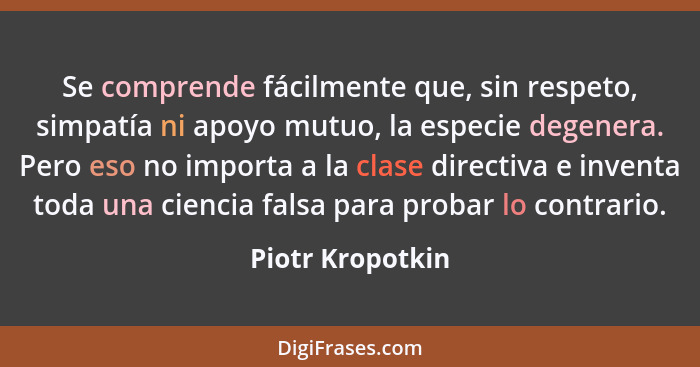 Se comprende fácilmente que, sin respeto, simpatía ni apoyo mutuo, la especie degenera. Pero eso no importa a la clase directiva e i... - Piotr Kropotkin