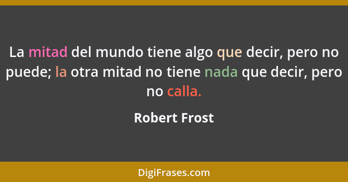 La mitad del mundo tiene algo que decir, pero no puede; la otra mitad no tiene nada que decir, pero no calla.... - Robert Frost