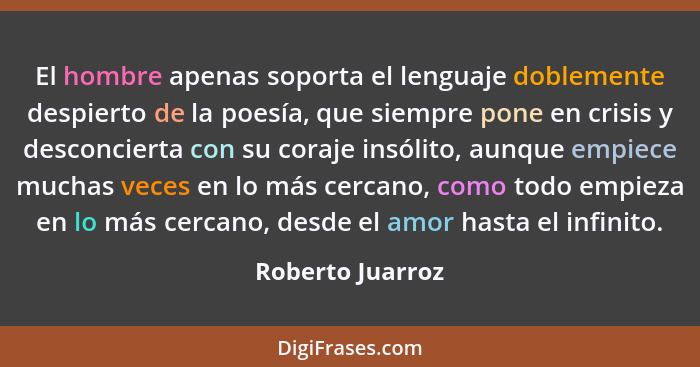 El hombre apenas soporta el lenguaje doblemente despierto de la poesía, que siempre pone en crisis y desconcierta con su coraje insó... - Roberto Juarroz