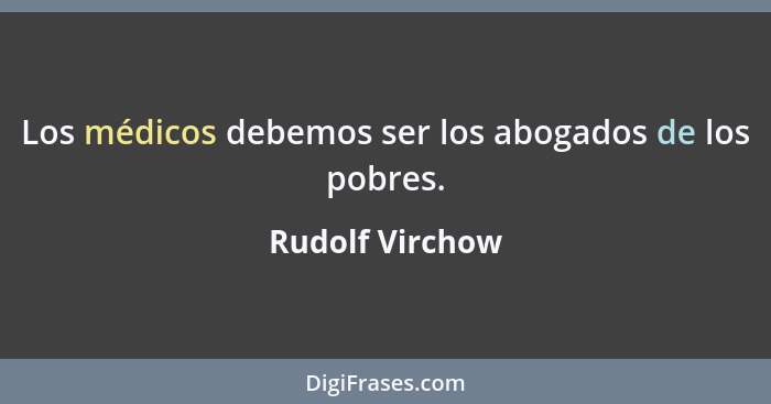 Los médicos debemos ser los abogados de los pobres.... - Rudolf Virchow