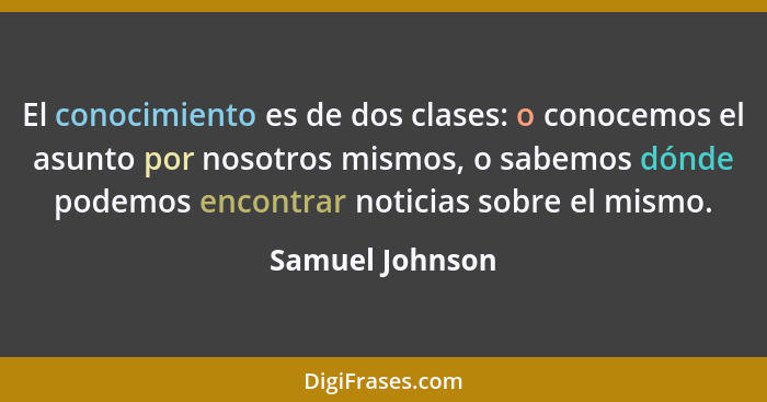 El conocimiento es de dos clases: o conocemos el asunto por nosotros mismos, o sabemos dónde podemos encontrar noticias sobre el mism... - Samuel Johnson