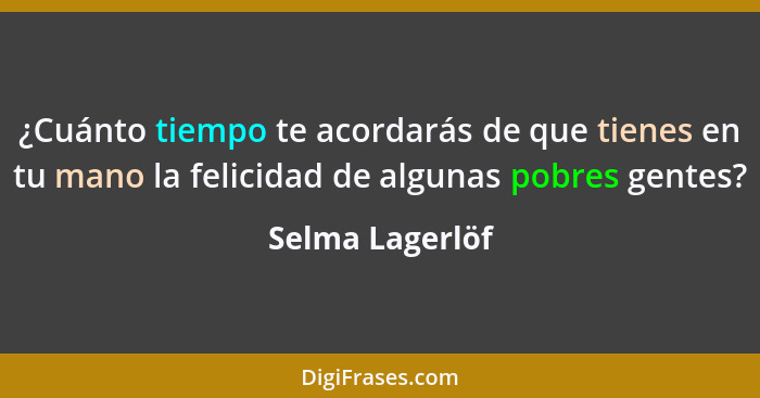 ¿Cuánto tiempo te acordarás de que tienes en tu mano la felicidad de algunas pobres gentes?... - Selma Lagerlöf