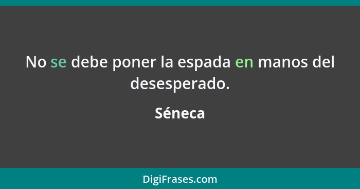 No se debe poner la espada en manos del desesperado.... - Séneca