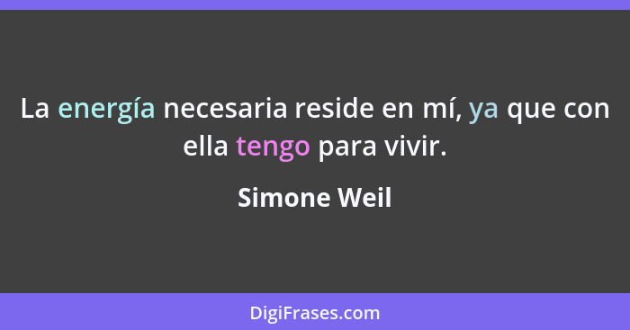 La energía necesaria reside en mí, ya que con ella tengo para vivir.... - Simone Weil