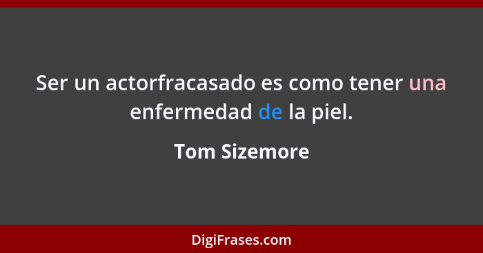 Ser un actorfracasado es como tener una enfermedad de la piel.... - Tom Sizemore