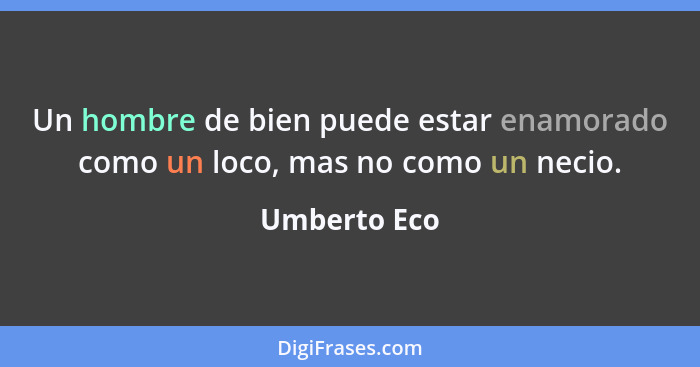 Un hombre de bien puede estar enamorado como un loco, mas no como un necio.... - Umberto Eco