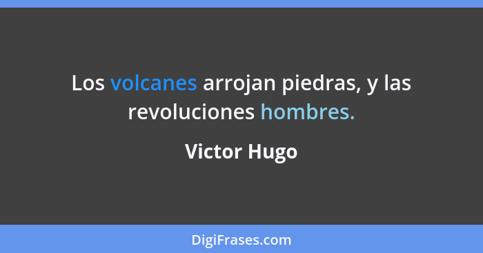 Los volcanes arrojan piedras, y las revoluciones hombres.... - Victor Hugo