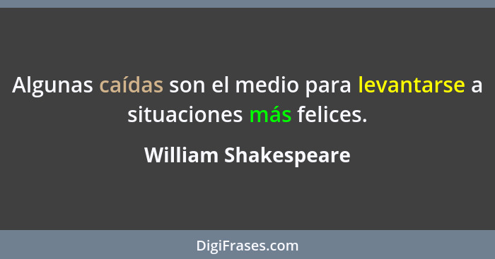 Algunas caídas son el medio para levantarse a situaciones más felices.... - William Shakespeare