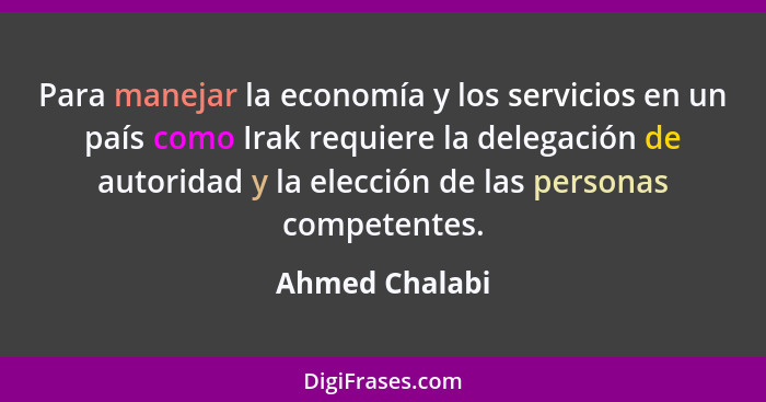 Para manejar la economía y los servicios en un país como Irak requiere la delegación de autoridad y la elección de las personas compet... - Ahmed Chalabi