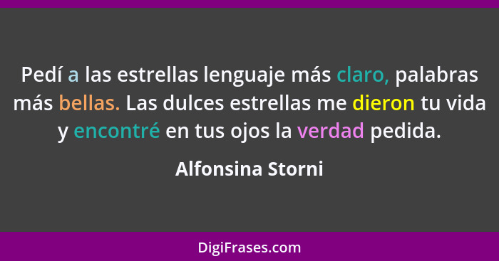 Pedí a las estrellas lenguaje más claro, palabras más bellas. Las dulces estrellas me dieron tu vida y encontré en tus ojos la verd... - Alfonsina Storni