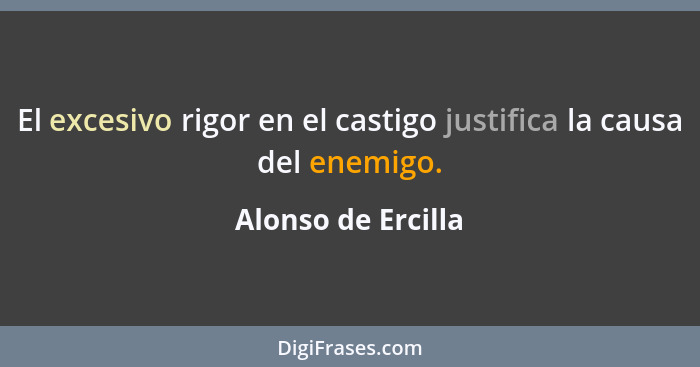 El excesivo rigor en el castigo justifica la causa del enemigo.... - Alonso de Ercilla