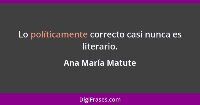 Lo políticamente correcto casi nunca es literario.... - Ana María Matute
