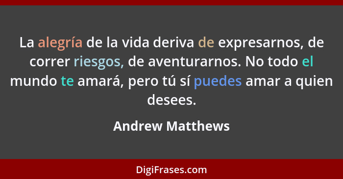 La alegría de la vida deriva de expresarnos, de correr riesgos, de aventurarnos. No todo el mundo te amará, pero tú sí puedes amar a... - Andrew Matthews