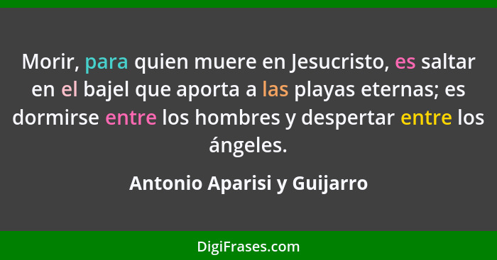 Morir, para quien muere en Jesucristo, es saltar en el bajel que aporta a las playas eternas; es dormirse entre los hombr... - Antonio Aparisi y Guijarro