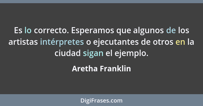 Es lo correcto. Esperamos que algunos de los artistas intérpretes o ejecutantes de otros en la ciudad sigan el ejemplo.... - Aretha Franklin