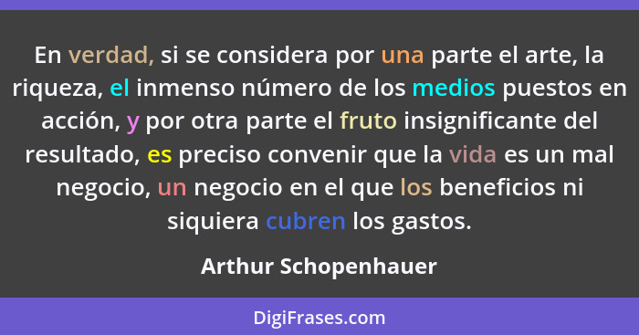 En verdad, si se considera por una parte el arte, la riqueza, el inmenso número de los medios puestos en acción, y por otra part... - Arthur Schopenhauer