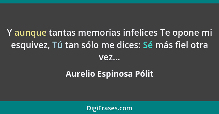 Y aunque tantas memorias infelices Te opone mi esquivez, Tú tan sólo me dices: Sé más fiel otra vez...... - Aurelio Espinosa Pólit