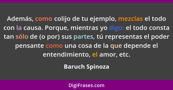 Además, como colijo de tu ejemplo, mezclas el todo con la causa. Porque, mientras yo digo: el todo consta tan sólo de (o por) sus par... - Baruch Spinoza