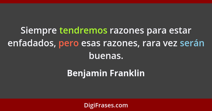 Siempre tendremos razones para estar enfadados, pero esas razones, rara vez serán buenas.... - Benjamin Franklin