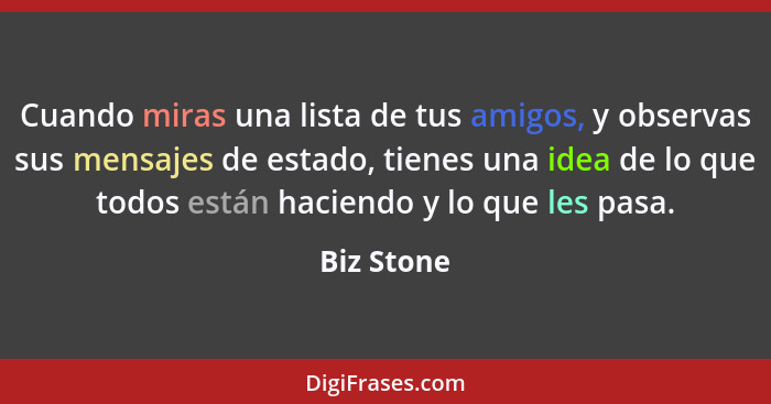 Cuando miras una lista de tus amigos, y observas sus mensajes de estado, tienes una idea de lo que todos están haciendo y lo que les pasa.... - Biz Stone