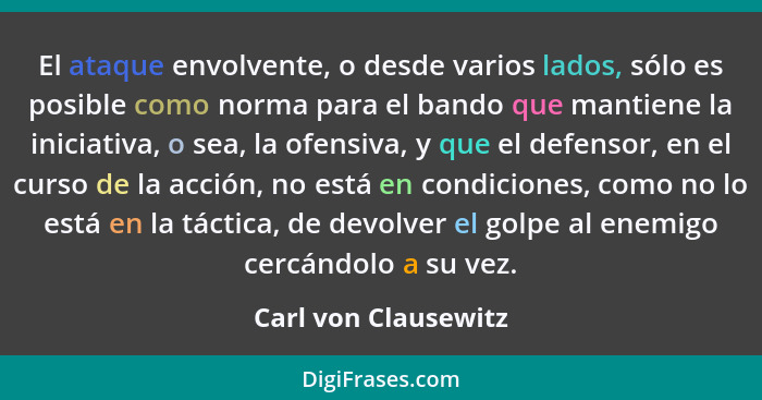 El ataque envolvente, o desde varios lados, sólo es posible como norma para el bando que mantiene la iniciativa, o sea, la ofens... - Carl von Clausewitz