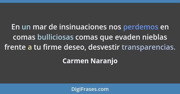 En un mar de insinuaciones nos perdemos en comas bulliciosas comas que evaden nieblas frente a tu firme deseo, desvestir transparenci... - Carmen Naranjo