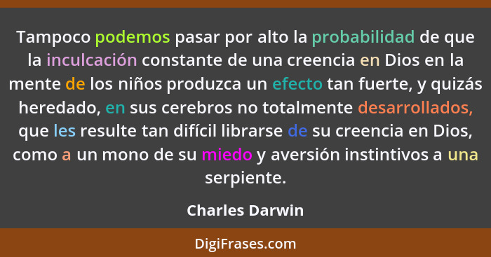 Tampoco podemos pasar por alto la probabilidad de que la inculcación constante de una creencia en Dios en la mente de los niños produ... - Charles Darwin