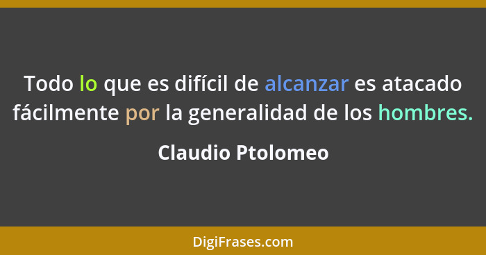 Todo lo que es difícil de alcanzar es atacado fácilmente por la generalidad de los hombres.... - Claudio Ptolomeo