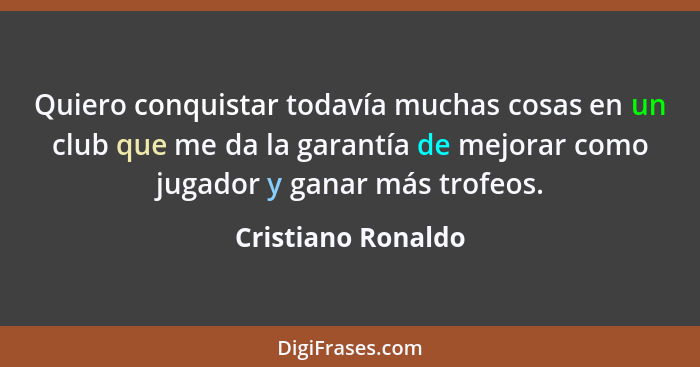 Quiero conquistar todavía muchas cosas en un club que me da la garantía de mejorar como jugador y ganar más trofeos.... - Cristiano Ronaldo