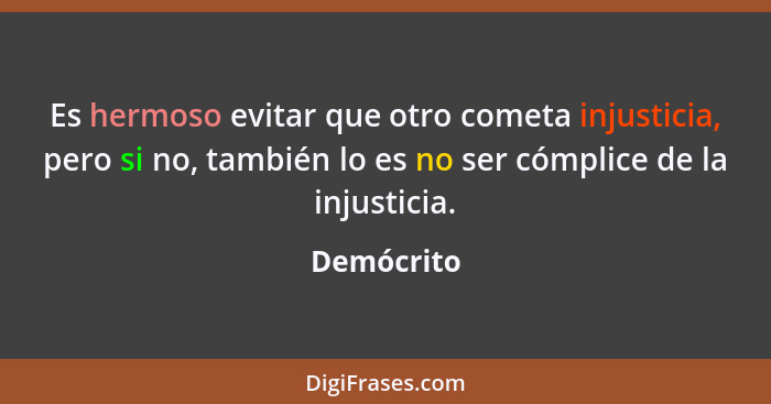 Es hermoso evitar que otro cometa injusticia, pero si no, también lo es no ser cómplice de la injusticia.... - Demócrito