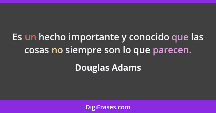 Es un hecho importante y conocido que las cosas no siempre son lo que parecen.... - Douglas Adams