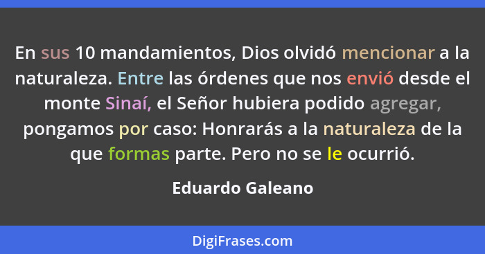 En sus 10 mandamientos, Dios olvidó mencionar a la naturaleza. Entre las órdenes que nos envió desde el monte Sinaí, el Señor hubier... - Eduardo Galeano