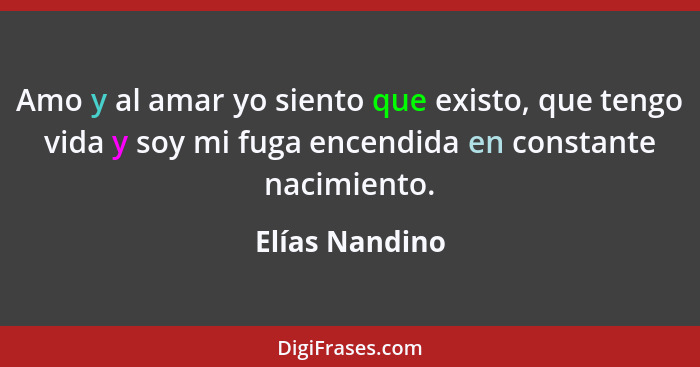 Amo y al amar yo siento que existo, que tengo vida y soy mi fuga encendida en constante nacimiento.... - Elías Nandino